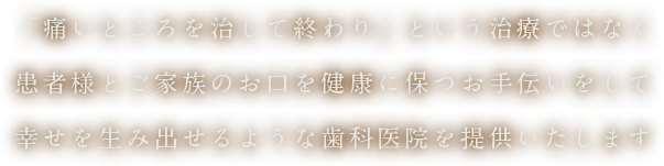 「痛いところを治して終わり」という治療ではなく患者様とご家族のお口を健康に保つお手伝いをして幸せを生み出せるような歯科医院を提供いたします